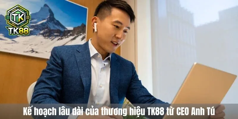 Kế hoạch lâu dài của thương hiệu TK88 từ CEO Anh Tú