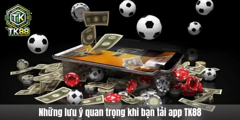 Những lưu ý quan trọng khi bạn tải app TK88